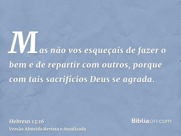 Mas não vos esqueçais de fazer o bem e de repartir com outros, porque com tais sacrifícios Deus se agrada.