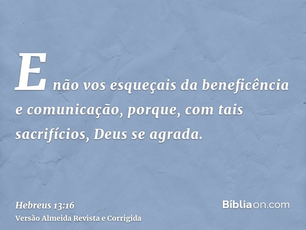 E não vos esqueçais da beneficência e comunicação, porque, com tais sacrifícios, Deus se agrada.