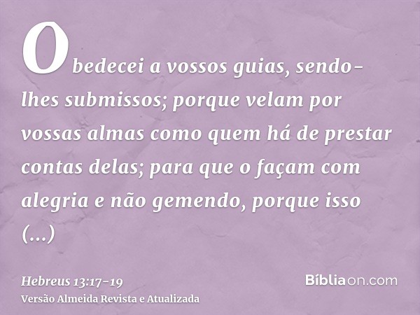 Obedecei a vossos guias, sendo-lhes submissos; porque velam por vossas almas como quem há de prestar contas delas; para que o façam com alegria e não gemendo, p