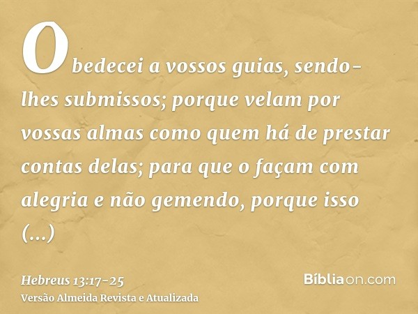 Obedecei a vossos guias, sendo-lhes submissos; porque velam por vossas almas como quem há de prestar contas delas; para que o façam com alegria e não gemendo, p