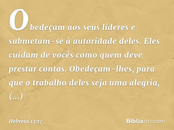 Obedeçam aos seus líderes e submetam-se à autoridade deles. Eles cuidam de vocês como quem deve prestar contas. Obedeçam-lhes, para que o trabalho deles seja um