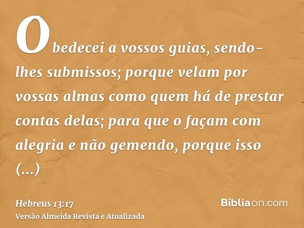 Obedecei a vossos guias, sendo-lhes submissos; porque velam por vossas almas como quem há de prestar contas delas; para que o façam com alegria e não gemendo, p