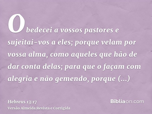 Obedecei a vossos pastores e sujeitai-vos a eles; porque velam por vossa alma, como aqueles que hão de dar conta delas; para que o façam com alegria e não gemen