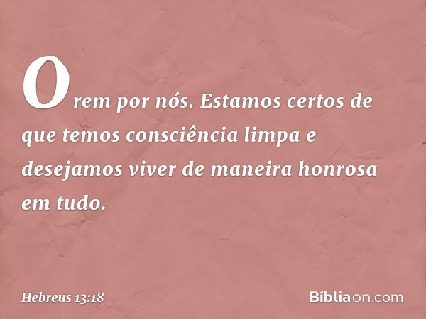 Orem por nós. Estamos certos de que temos consciência limpa e desejamos viver de maneira honrosa em tudo. -- Hebreus 13:18