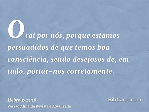 Orai por nós, porque estamos persuadidos de que temos boa consciência, sendo desejosos de, em tudo, portar-nos corretamente.