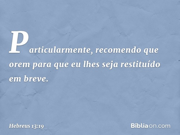 Particularmente, recomendo que orem para que eu lhes seja restituído em breve. -- Hebreus 13:19