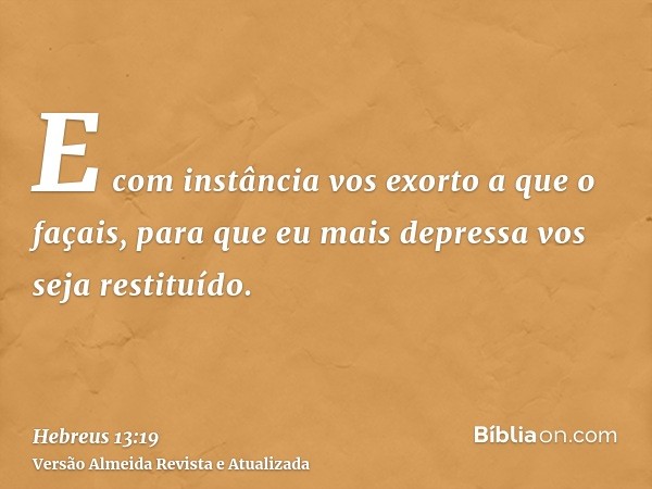 E com instância vos exorto a que o façais, para que eu mais depressa vos seja restituído.