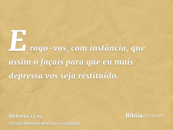 E rogo-vos, com instância, que assim o façais para que eu mais depressa vos seja restituído.