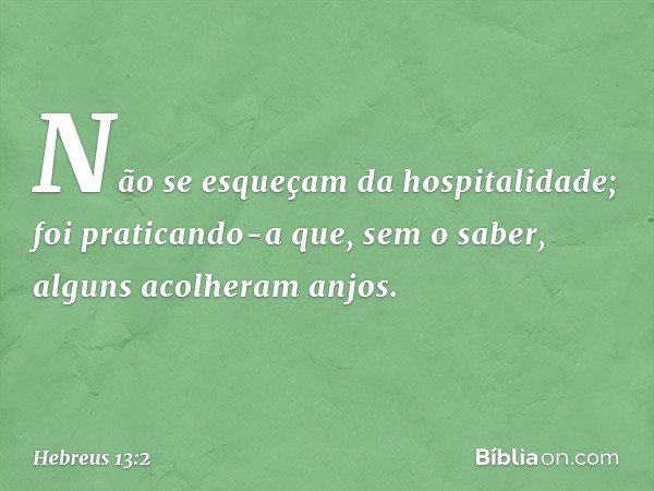 Não se esqueçam da hospitalidade; foi praticando-a que, sem o saber, alguns acolheram anjos. -- Hebreus 13:2