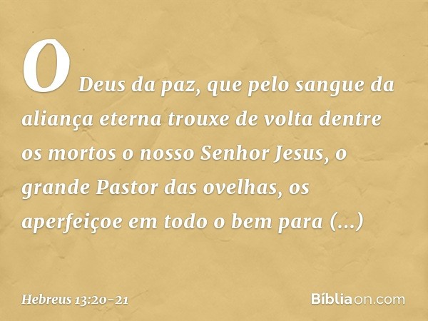 O Deus da paz, que pelo sangue da aliança eterna trouxe de volta dentre os mortos o nosso Senhor Jesus, o grande Pastor das ovelhas, os aperfeiçoe em todo o bem