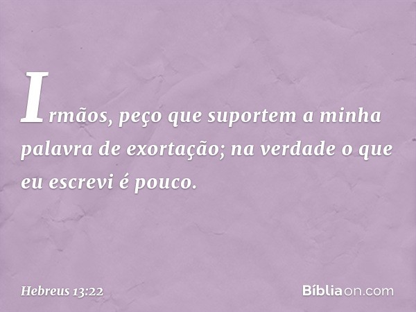 Irmãos, peço que suportem a minha palavra de exortação; na verdade o que eu escrevi é pouco. -- Hebreus 13:22