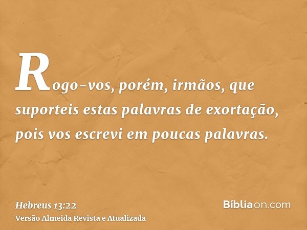 Rogo-vos, porém, irmãos, que suporteis estas palavras de exortação, pois vos escrevi em poucas palavras.