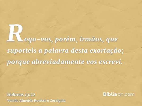Rogo-vos, porém, irmãos, que suporteis a palavra desta exortação; porque abreviadamente vos escrevi.