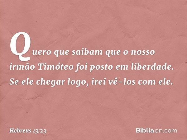 Quero que saibam que o nosso irmão Timóteo foi posto em liberdade. Se ele chegar logo, irei vê-los com ele. -- Hebreus 13:23