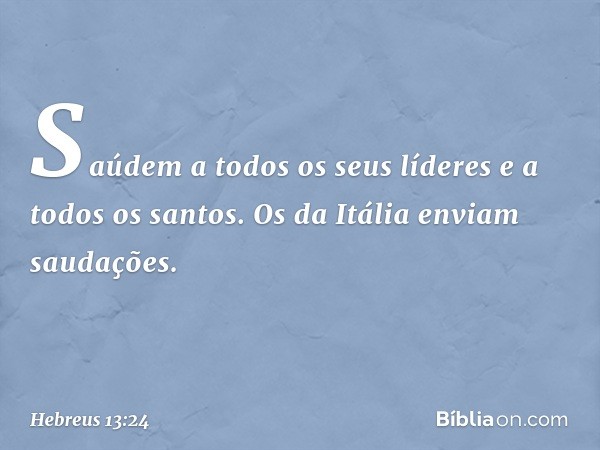 Saúdem a todos os seus líderes e a todos os santos. Os da Itália enviam saudações. -- Hebreus 13:24