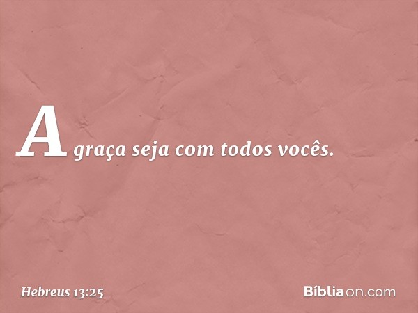 A graça seja com todos vocês. -- Hebreus 13:25