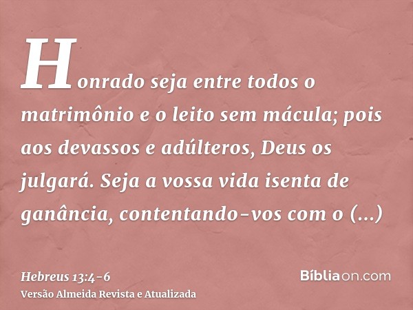 Honrado seja entre todos o matrimônio e o leito sem mácula; pois aos devassos e adúlteros, Deus os julgará.Seja a vossa vida isenta de ganância, contentando-vos