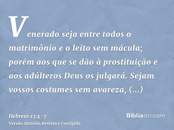 Venerado seja entre todos o matrimônio e o leito sem mácula; porém aos que se dão à prostituição e aos adúlteros Deus os julgará.Sejam vossos costumes sem avare
