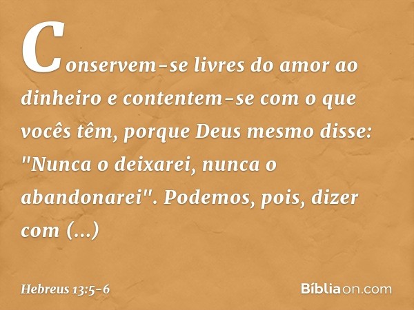 Conservem-se livres do amor ao dinheiro e contentem-se com o que vocês têm, porque Deus mesmo disse:
"Nunca o deixarei,
nunca o abandonarei". Podemos, pois, diz