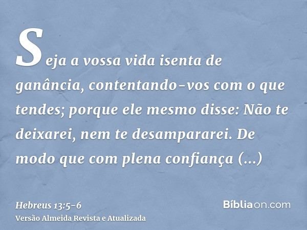 Seja a vossa vida isenta de ganância, contentando-vos com o que tendes; porque ele mesmo disse: Não te deixarei, nem te desampararei.De modo que com plena confi