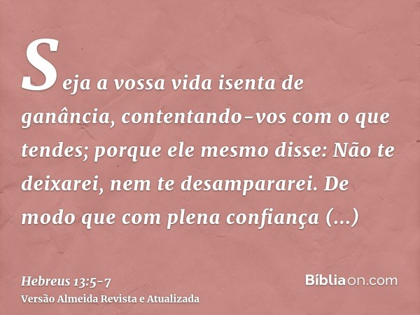 Seja a vossa vida isenta de ganância, contentando-vos com o que tendes; porque ele mesmo disse: Não te deixarei, nem te desampararei.De modo que com plena confi