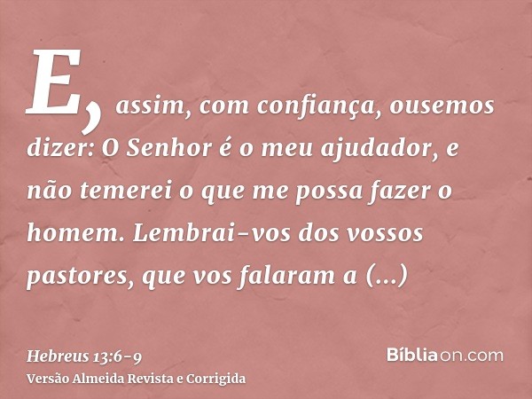 E, assim, com confiança, ousemos dizer: O Senhor é o meu ajudador, e não temerei o que me possa fazer o homem.Lembrai-vos dos vossos pastores, que vos falaram a