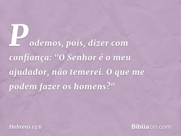 Podemos, pois, dizer com confiança:
"O Senhor é o meu ajudador,
não temerei.
O que me podem fazer
os homens?" -- Hebreus 13:6