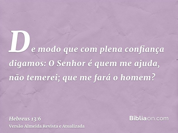 De modo que com plena confiança digamos: O Senhor é quem me ajuda, não temerei; que me fará o homem?