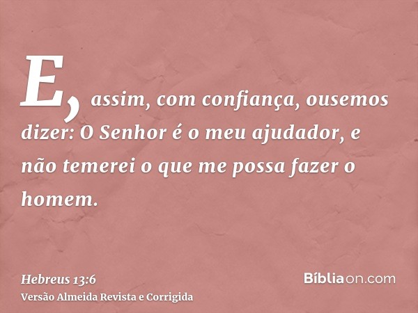 E, assim, com confiança, ousemos dizer: O Senhor é o meu ajudador, e não temerei o que me possa fazer o homem.