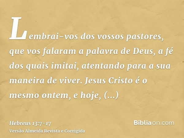 Lembrai-vos dos vossos pastores, que vos falaram a palavra de Deus, a fé dos quais imitai, atentando para a sua maneira de viver.Jesus Cristo é o mesmo ontem, e