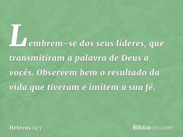 Lembrem-se dos seus líderes, que transmitiram a palavra de Deus a vocês. Observem bem o resultado da vida que tiveram e imitem a sua fé. -- Hebreus 13:7