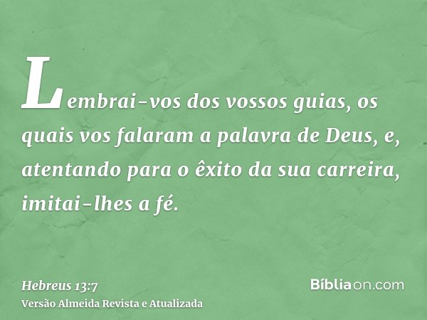 Lembrai-vos dos vossos guias, os quais vos falaram a palavra de Deus, e, atentando para o êxito da sua carreira, imitai-lhes a fé.