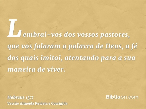 Lembrai-vos dos vossos pastores, que vos falaram a palavra de Deus, a fé dos quais imitai, atentando para a sua maneira de viver.