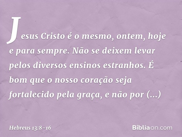 Jesus Cristo é o mesmo, ontem, hoje e para sempre. Não se deixem levar pelos diversos ensinos estranhos. É bom que o nosso coração seja fortalecido pela graça, 