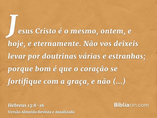 Jesus Cristo é o mesmo, ontem, e hoje, e eternamente.Não vos deixeis levar por doutrinas várias e estranhas; porque bom é que o coração se fortifique com a graç