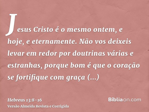 Jesus Cristo é o mesmo ontem, e hoje, e eternamente.Não vos deixeis levar em redor por doutrinas várias e estranhas, porque bom é que o coração se fortifique co