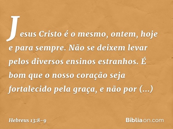 Jesus Cristo é o mesmo, ontem, hoje e para sempre. Não se deixem levar pelos diversos ensinos estranhos. É bom que o nosso coração seja fortalecido pela graça, 
