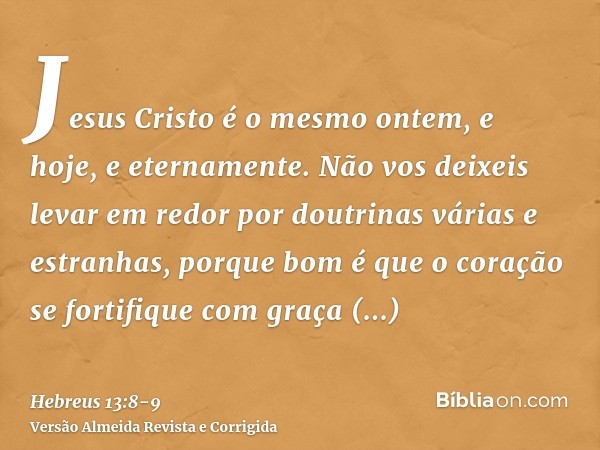 Jesus Cristo é o mesmo ontem, e hoje, e eternamente.Não vos deixeis levar em redor por doutrinas várias e estranhas, porque bom é que o coração se fortifique co