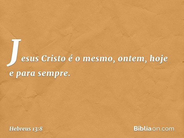 Jesus Cristo é o mesmo, ontem, hoje e para sempre. -- Hebreus 13:8