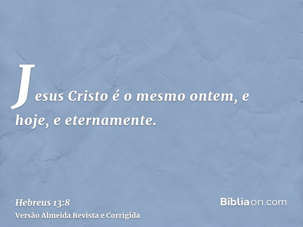 Jesus Cristo é o mesmo ontem, e hoje, e eternamente.