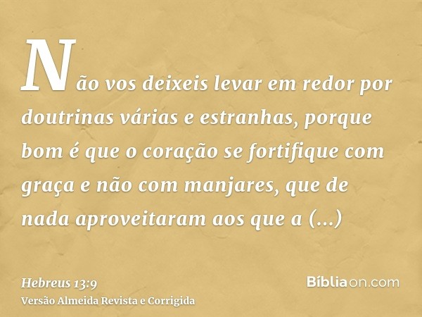 Não vos deixeis levar em redor por doutrinas várias e estranhas, porque bom é que o coração se fortifique com graça e não com manjares, que de nada aproveitaram