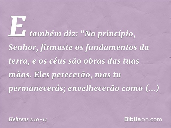 E também diz:
"No princípio, Senhor,
firmaste os fundamentos
da terra,
e os céus são obras
das tuas mãos. Eles perecerão,
mas tu permanecerás;
envelhecerão como