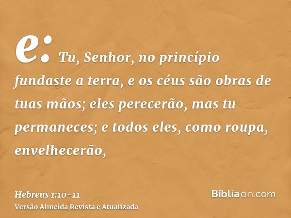 e: Tu, Senhor, no princípio fundaste a terra, e os céus são obras de tuas mãos;eles perecerão, mas tu permaneces; e todos eles, como roupa, envelhecerão,