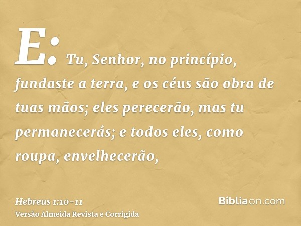 E: Tu, Senhor, no princípio, fundaste a terra, e os céus são obra de tuas mãos;eles perecerão, mas tu permanecerás; e todos eles, como roupa, envelhecerão,