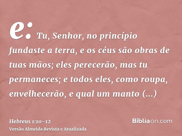 e: Tu, Senhor, no princípio fundaste a terra, e os céus são obras de tuas mãos;eles perecerão, mas tu permaneces; e todos eles, como roupa, envelhecerão,e qual