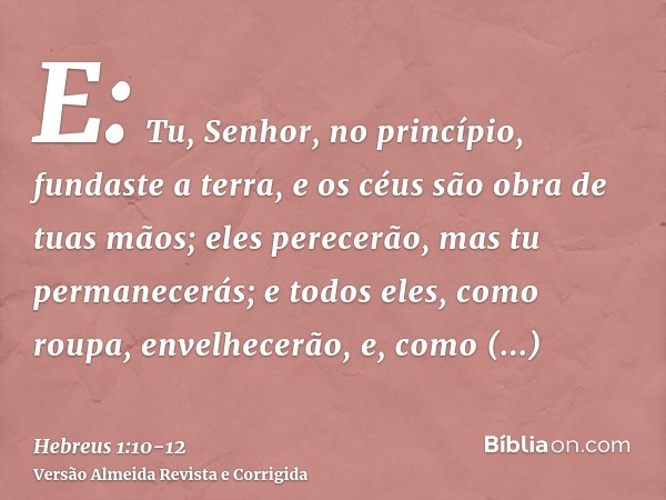 E: Tu, Senhor, no princípio, fundaste a terra, e os céus são obra de tuas mãos;eles perecerão, mas tu permanecerás; e todos eles, como roupa, envelhecerão,e, co