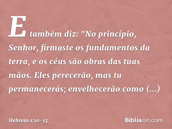 E também diz:
"No princípio, Senhor,
firmaste os fundamentos
da terra,
e os céus são obras
das tuas mãos. Eles perecerão,
mas tu permanecerás;
envelhecerão como