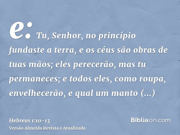 e: Tu, Senhor, no princípio fundaste a terra, e os céus são obras de tuas mãos;eles perecerão, mas tu permaneces; e todos eles, como roupa, envelhecerão,e qual 