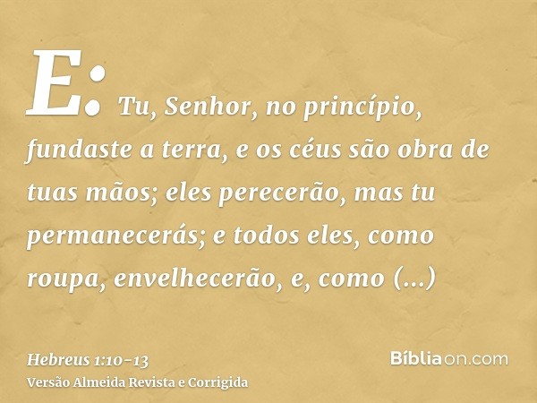 E: Tu, Senhor, no princípio, fundaste a terra, e os céus são obra de tuas mãos;eles perecerão, mas tu permanecerás; e todos eles, como roupa, envelhecerão,e, co