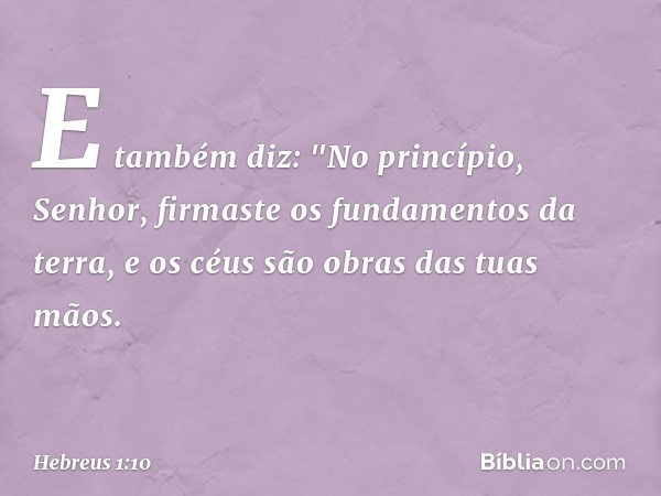 E também diz:
"No princípio, Senhor,
firmaste os fundamentos
da terra,
e os céus são obras
das tuas mãos. -- Hebreus 1:10